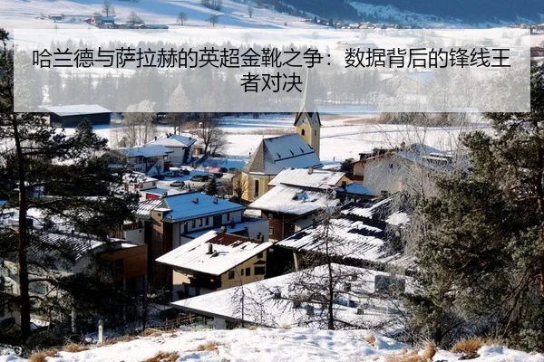 哈兰德与萨拉赫的英超金靴之争：数据背后的锋线王者对决