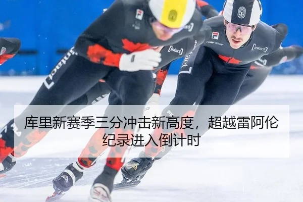库里新赛季三分冲击新高度，超越雷阿伦纪录进入倒计时