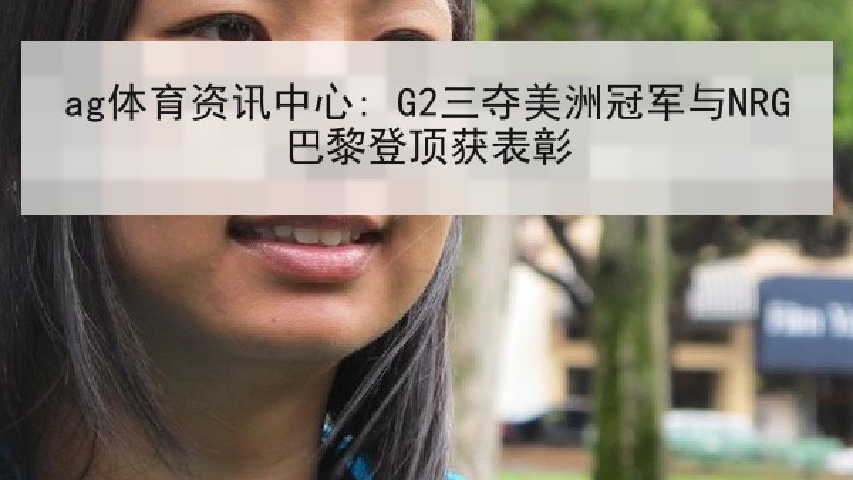 ag体育资讯中心: G2三夺美洲冠军与NRG巴黎登顶获表彰 ag体育资讯中心: G2三夺美洲冠军与NRG巴黎登顶获表彰