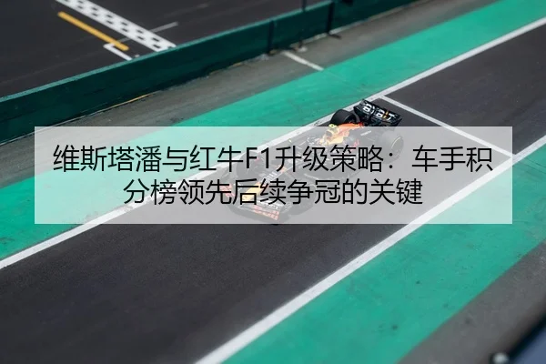 维斯塔潘与红牛F1升级策略：车手积分榜领先后续争冠的关键