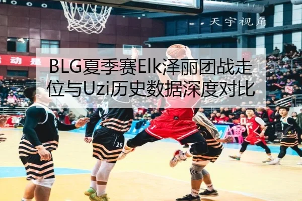 BLG夏季赛Elk泽丽团战走位与Uzi历史数据深度对比