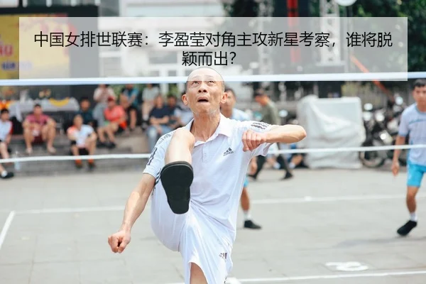 中国女排世联赛：李盈莹对角主攻新星考察，谁将脱颖而出？