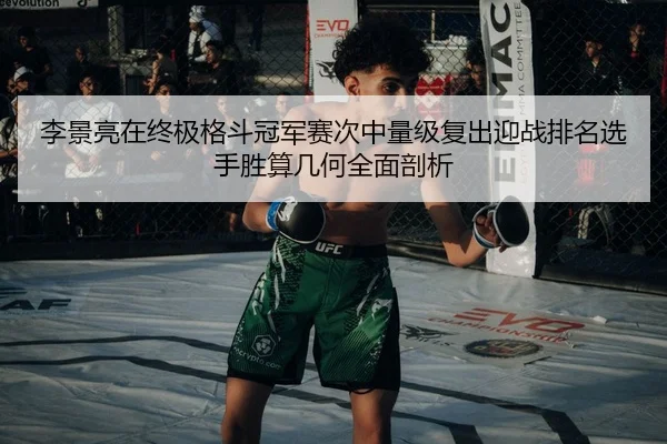 李景亮在终极格斗冠军赛次中量级复出迎战排名选手胜算几何全面剖析