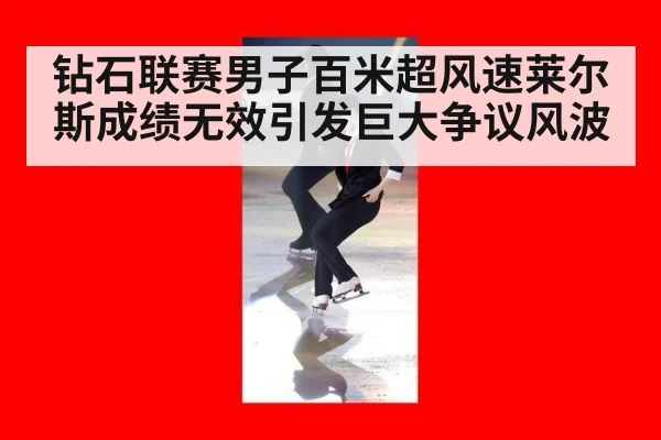 钻石联赛男子百米超风速莱尔斯成绩无效引发巨大争议风波