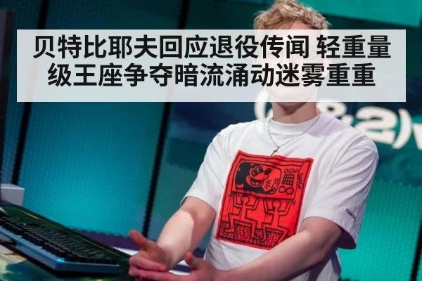 贝特比耶夫回应退役传闻 轻重量级王座争夺暗流涌动迷雾重重