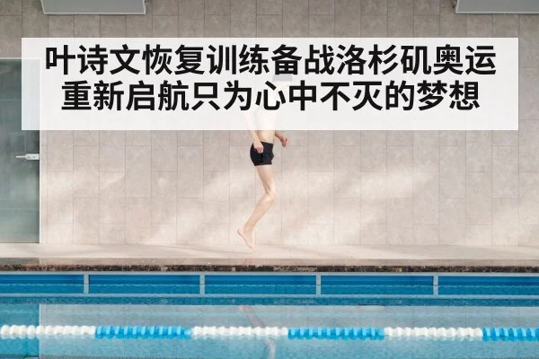 叶诗文恢复训练备战洛杉矶奥运重新启航只为心中不灭的梦想