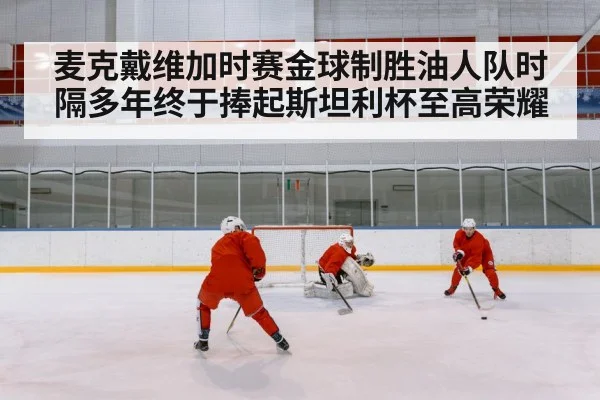 麦克戴维加时赛金球制胜油人队时隔多年终于捧起斯坦利杯至高荣耀