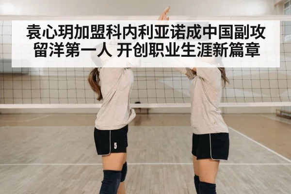 袁心玥加盟科内利亚诺成中国副攻留洋第一人 开创职业生涯新篇章