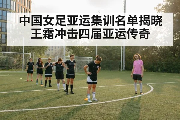 中国女足亚运集训名单揭晓王霜冲击四届亚运传奇