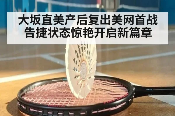 大坂直美产后复出美网首战告捷状态惊艳开启新篇章