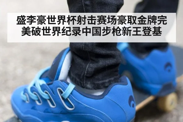 盛李豪世界杯射击赛场豪取金牌完美破世界纪录中国步枪新王登基