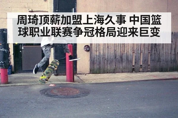 周琦顶薪加盟上海久事 中国篮球职业联赛争冠格局迎来巨变