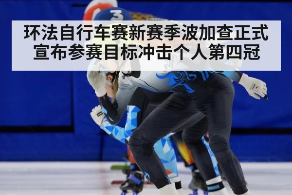 环法自行车赛新赛季波加查正式宣布参赛目标冲击个人第四冠